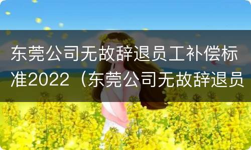 东莞公司无故辞退员工补偿标准2022（东莞公司无故辞退员工补偿标准2022年）