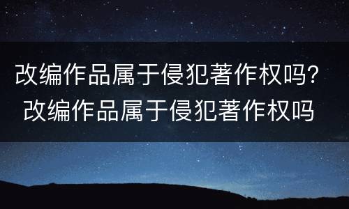 改编作品属于侵犯著作权吗？ 改编作品属于侵犯著作权吗