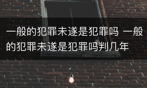 一般的犯罪未遂是犯罪吗 一般的犯罪未遂是犯罪吗判几年