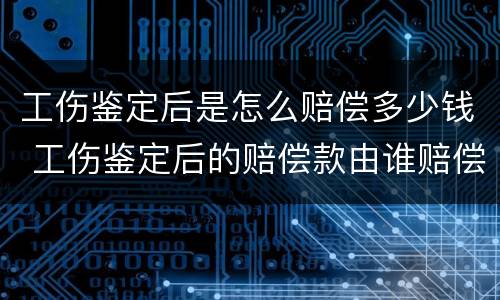 工伤鉴定后是怎么赔偿多少钱 工伤鉴定后的赔偿款由谁赔偿