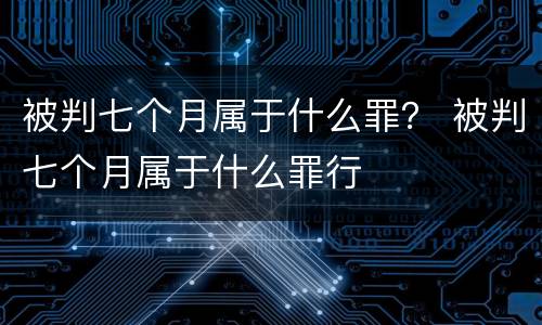 被判七个月属于什么罪？ 被判七个月属于什么罪行