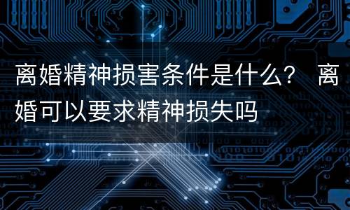 离婚精神损害条件是什么？ 离婚可以要求精神损失吗