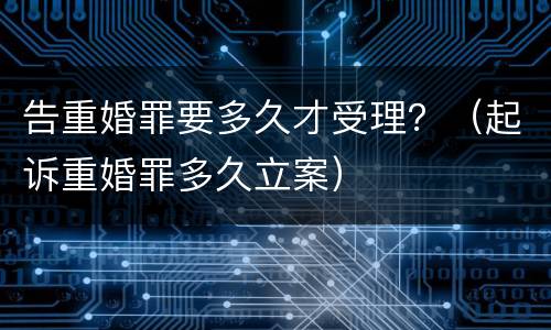 告重婚罪要多久才受理？（起诉重婚罪多久立案）