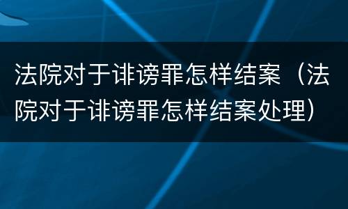 法院对于诽谤罪怎样结案（法院对于诽谤罪怎样结案处理）