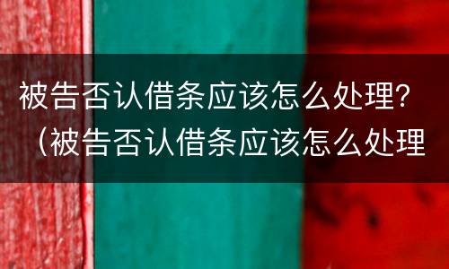 被告否认借条应该怎么处理？（被告否认借条应该怎么处理呢）