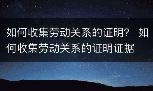 如何收集劳动关系的证明？ 如何收集劳动关系的证明证据