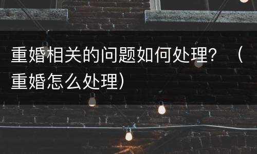 重婚相关的问题如何处理？（重婚怎么处理）