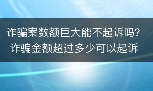 诈骗案数额巨大能不起诉吗？ 诈骗金额超过多少可以起诉