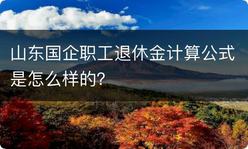 山东国企职工退休金计算公式是怎么样的？