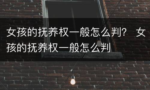 女孩的抚养权一般怎么判？ 女孩的抚养权一般怎么判