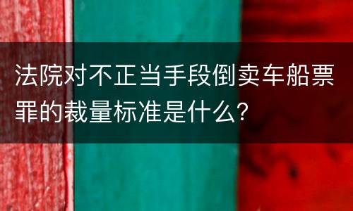 法院对不正当手段倒卖车船票罪的裁量标准是什么？