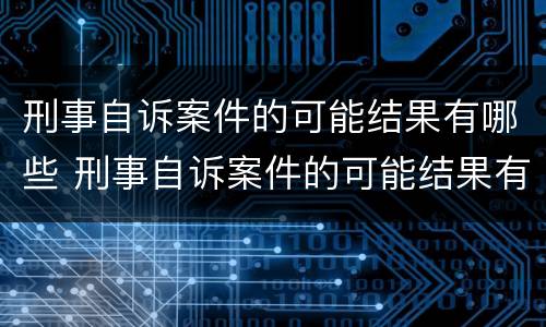 刑事自诉案件的可能结果有哪些 刑事自诉案件的可能结果有哪些呢