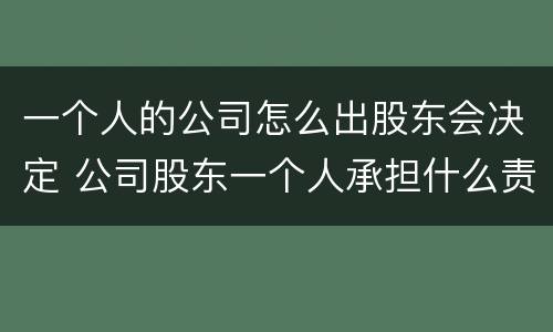 一个人的公司怎么出股东会决定 公司股东一个人承担什么责任