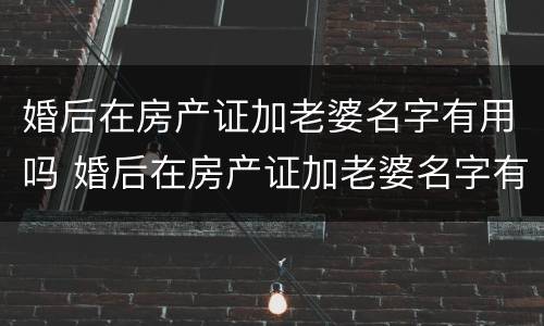 婚后在房产证加老婆名字有用吗 婚后在房产证加老婆名字有用吗现在