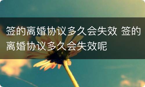 签的离婚协议多久会失效 签的离婚协议多久会失效呢
