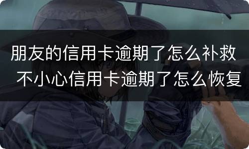 朋友的信用卡逾期了怎么补救 不小心信用卡逾期了怎么恢复