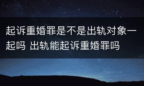 起诉重婚罪是不是出轨对象一起吗 出轨能起诉重婚罪吗