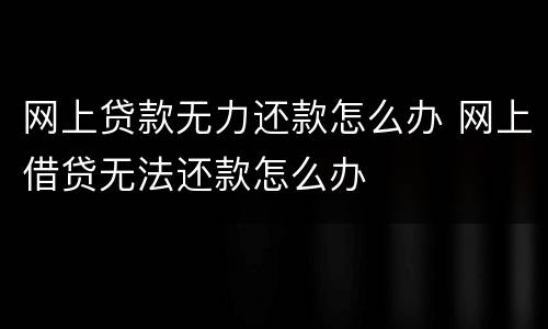 网上贷款无力还款怎么办 网上借贷无法还款怎么办
