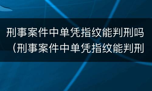 刑事案件中单凭指纹能判刑吗（刑事案件中单凭指纹能判刑吗怎么判）