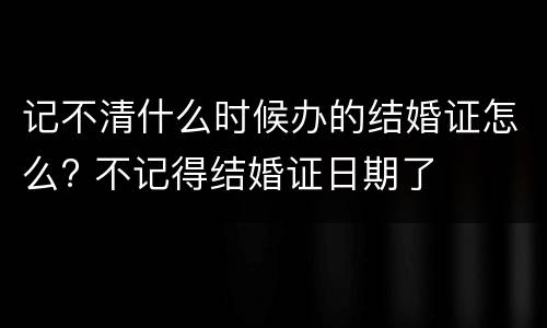 记不清什么时候办的结婚证怎么? 不记得结婚证日期了