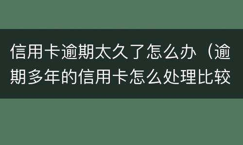 信用卡逾期太久了怎么办（逾期多年的信用卡怎么处理比较好）