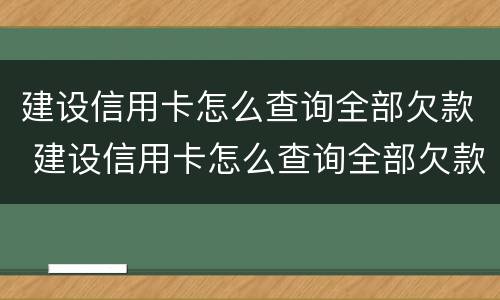 建设信用卡怎么查询全部欠款 建设信用卡怎么查询全部欠款情况