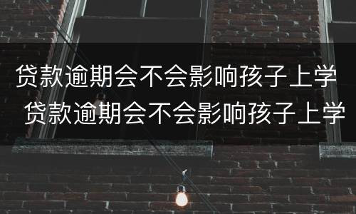 贷款逾期会不会影响孩子上学 贷款逾期会不会影响孩子上学政审