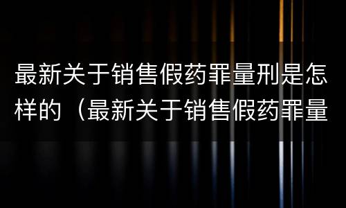 最新关于销售假药罪量刑是怎样的（最新关于销售假药罪量刑是怎样的案例）