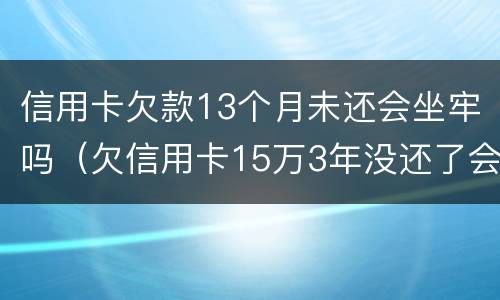 信用卡欠款13个月未还会坐牢吗（欠信用卡15万3年没还了会坐牢吗?）