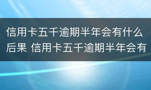 信用卡五千逾期半年会有什么后果 信用卡五千逾期半年会有什么后果吗