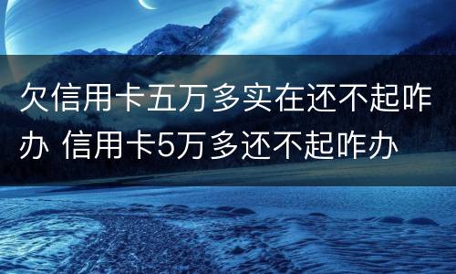 欠信用卡五万多实在还不起咋办 信用卡5万多还不起咋办