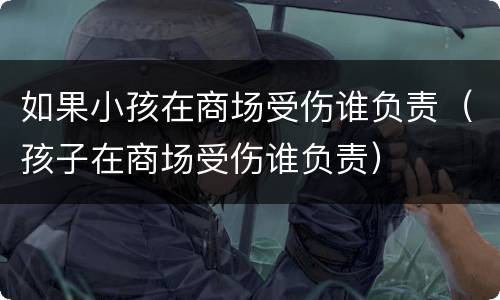 如果小孩在商场受伤谁负责（孩子在商场受伤谁负责）