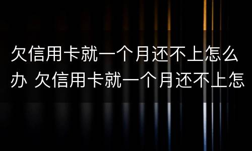 欠信用卡就一个月还不上怎么办 欠信用卡就一个月还不上怎么办呢