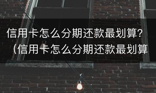 信用卡怎么分期还款最划算？（信用卡怎么分期还款最划算的方法）