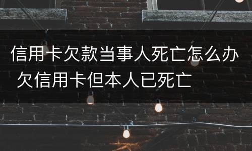 信用卡欠款当事人死亡怎么办 欠信用卡但本人已死亡