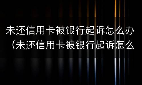 未还信用卡被银行起诉怎么办（未还信用卡被银行起诉怎么办呢）