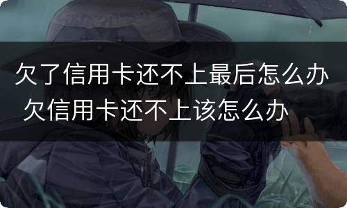 欠了信用卡还不上最后怎么办 欠信用卡还不上该怎么办