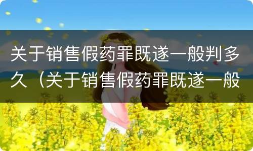 关于销售假药罪既遂一般判多久（关于销售假药罪既遂一般判多久呢）