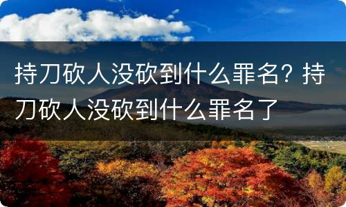 持刀砍人没砍到什么罪名? 持刀砍人没砍到什么罪名了