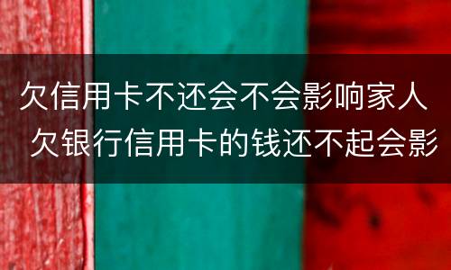 欠信用卡不还会不会影响家人 欠银行信用卡的钱还不起会影响家人吗