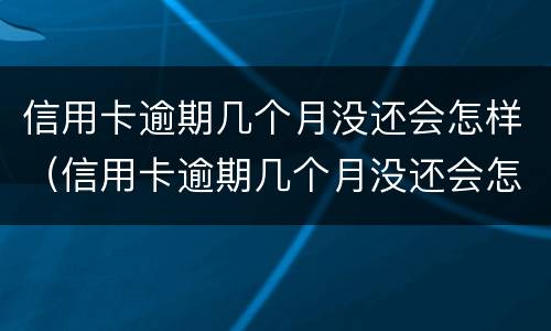 信用卡逾期几个月没还会怎样（信用卡逾期几个月没还会怎样处理）