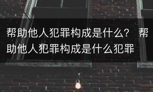 帮助他人犯罪构成是什么？ 帮助他人犯罪构成是什么犯罪