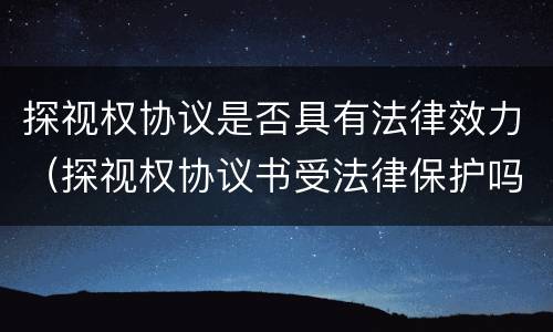 探视权协议是否具有法律效力（探视权协议书受法律保护吗）