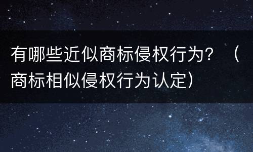 有哪些近似商标侵权行为？（商标相似侵权行为认定）