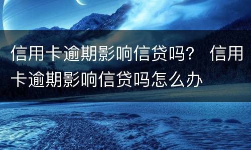 信用卡逾期影响信贷吗？ 信用卡逾期影响信贷吗怎么办