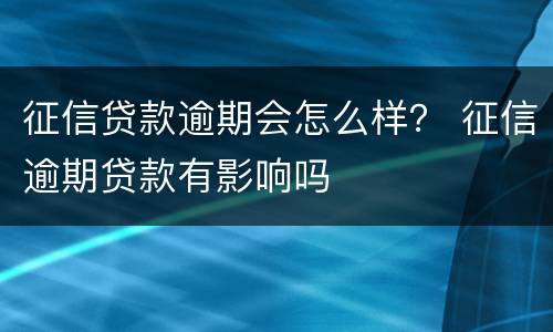 征信贷款逾期会怎么样？ 征信逾期贷款有影响吗