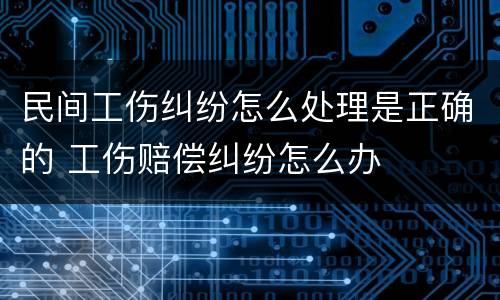 民间工伤纠纷怎么处理是正确的 工伤赔偿纠纷怎么办