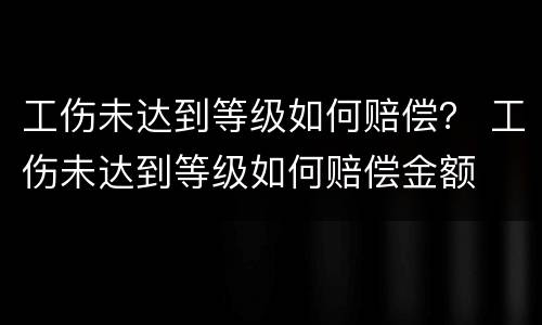 工伤未达到等级如何赔偿？ 工伤未达到等级如何赔偿金额