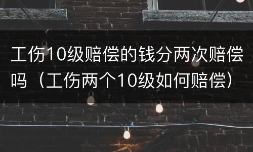 工伤10级赔偿的钱分两次赔偿吗（工伤两个10级如何赔偿）