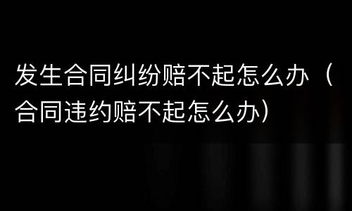 发生合同纠纷赔不起怎么办（合同违约赔不起怎么办）